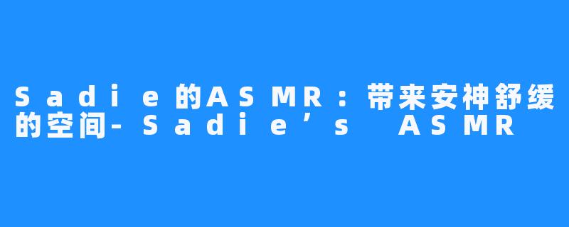 Sadie的ASMR：带来安神舒缓的空间-Sadie’s ASMR